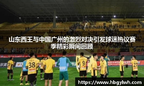 山东西王与中国广州的激烈对决引发球迷热议赛季精彩瞬间回顾