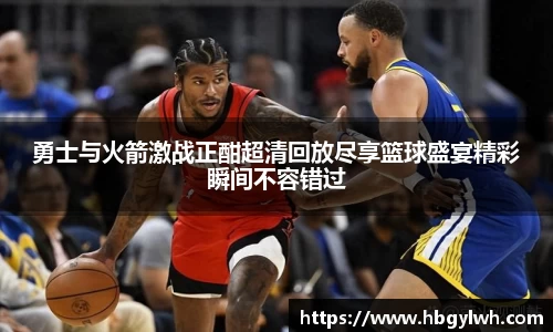 勇士与火箭激战正酣超清回放尽享篮球盛宴精彩瞬间不容错过